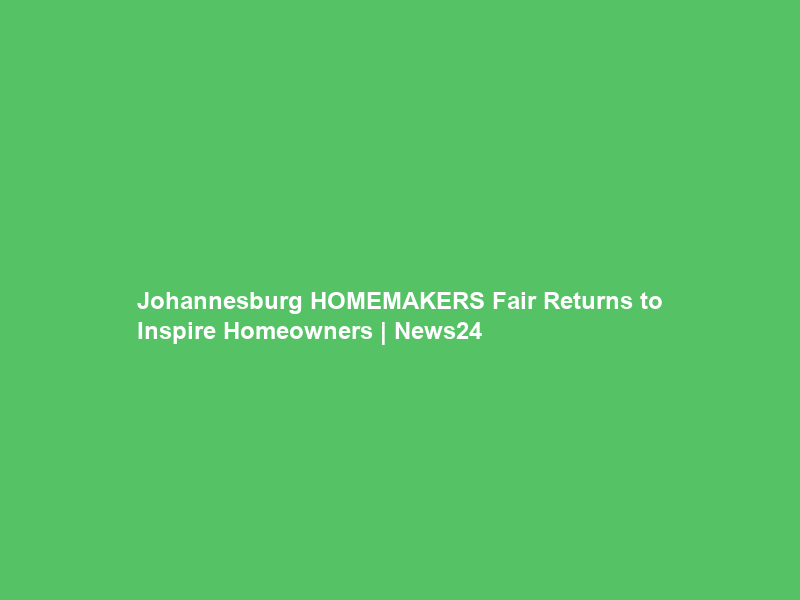 Johannesburg HOMEMAKERS Fair Returns to Inspire Homeowners | News24