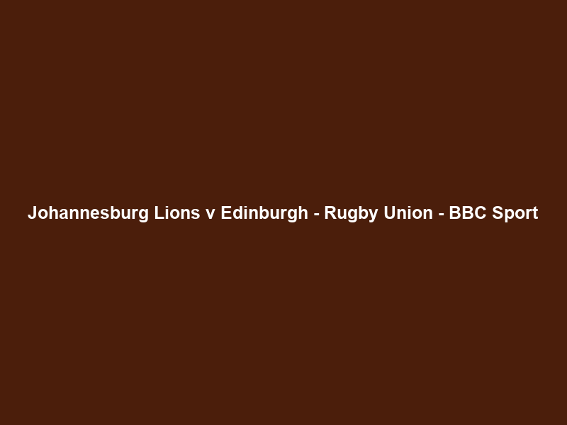 Johannesburg Lions v Edinburgh – Rugby Union – BBC Sport