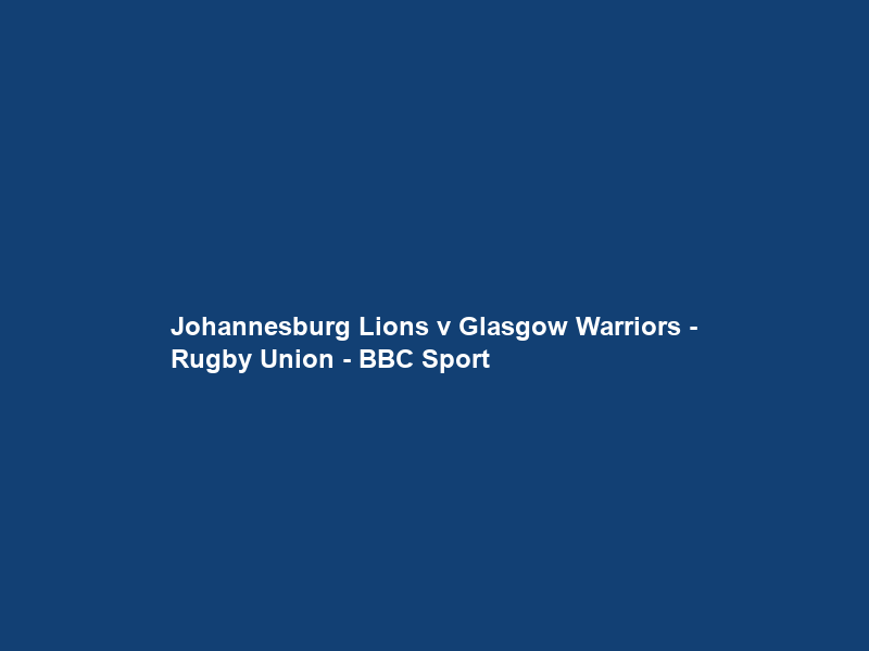 Johannesburg Lions v Glasgow Warriors – Rugby Union – BBC Sport