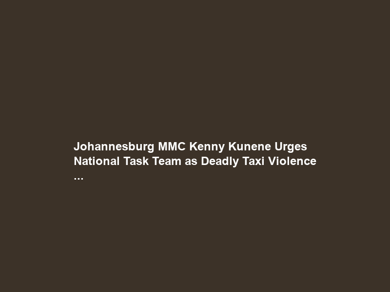 Johannesburg MMC Kenny Kunene Urges National Task Team as Deadly Taxi Violence …