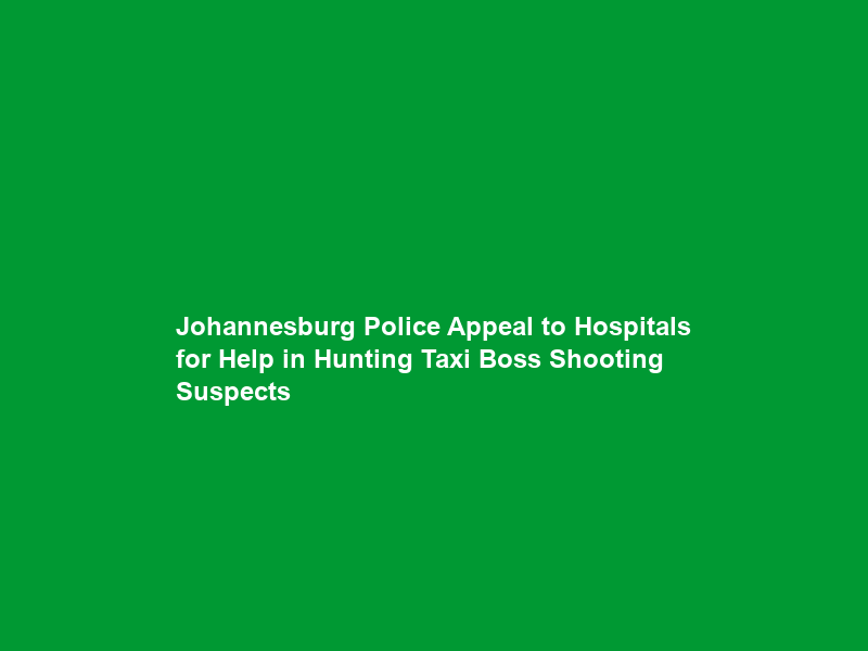 Johannesburg Police Appeal to Hospitals for Help in Hunting Taxi Boss Shooting Suspects