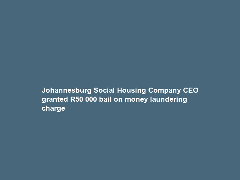 Johannesburg Social Housing Company CEO granted R50 000 bail on money laundering charge