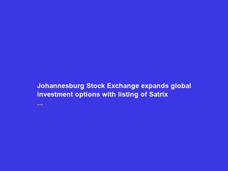 Johannesburg Stock Exchange expands global investment options with listing of Satrix …