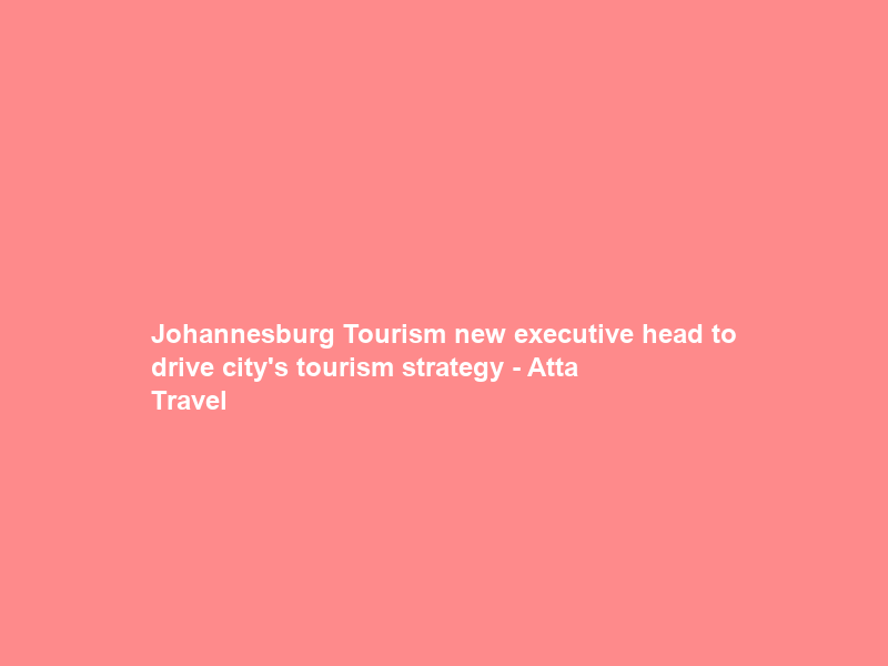 Johannesburg Tourism new executive head to drive city’s tourism strategy – Atta Travel