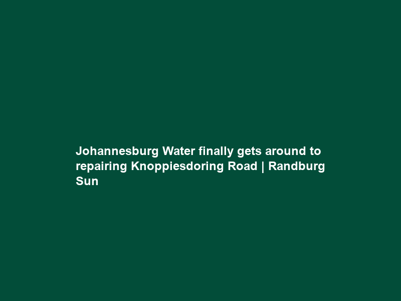 Johannesburg Water finally gets around to repairing Knoppiesdoring Road | Randburg Sun