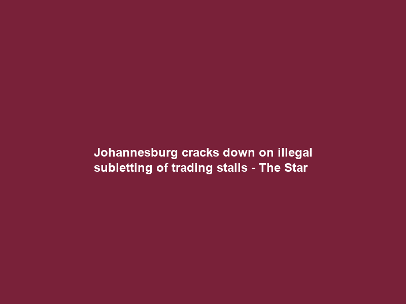 Johannesburg cracks down on illegal subletting of trading stalls – The Star
