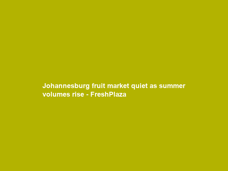 Johannesburg fruit market quiet as summer volumes rise – FreshPlaza