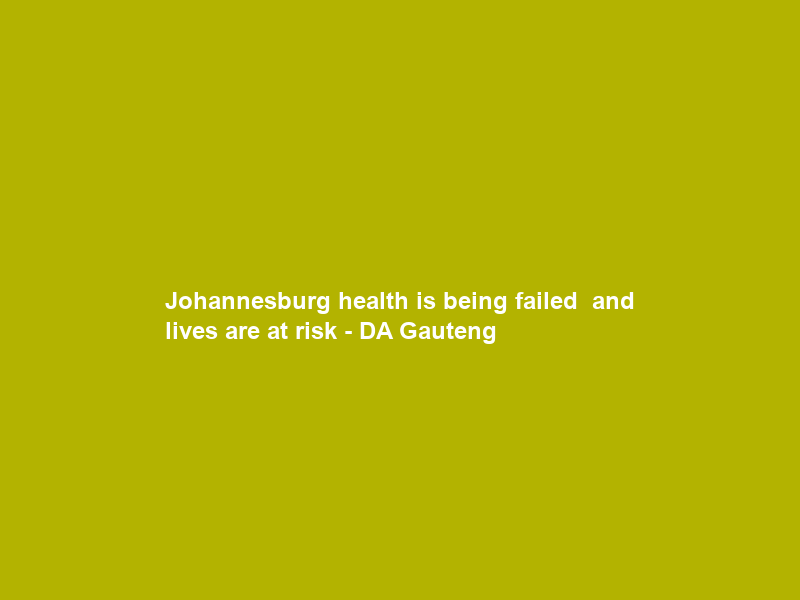 Johannesburg health is being failed — and lives are at risk – DA Gauteng