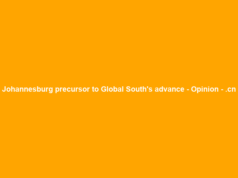 Johannesburg precursor to Global South’s advance – Opinion – .cn