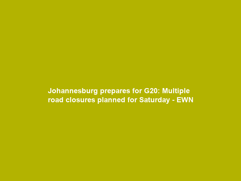 Johannesburg prepares for G20: Multiple road closures planned for Saturday – EWN