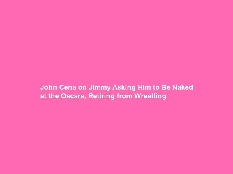 John Cena on Jimmy Asking Him to Be Naked at the Oscars, Retiring from Wrestling & Final …