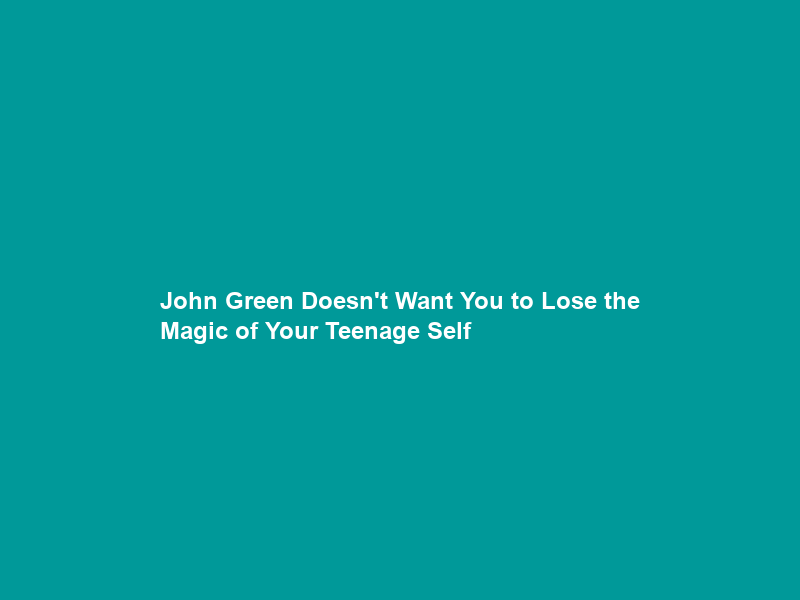 John Green Doesn’t Want You to Lose the Magic of Your Teenage Self