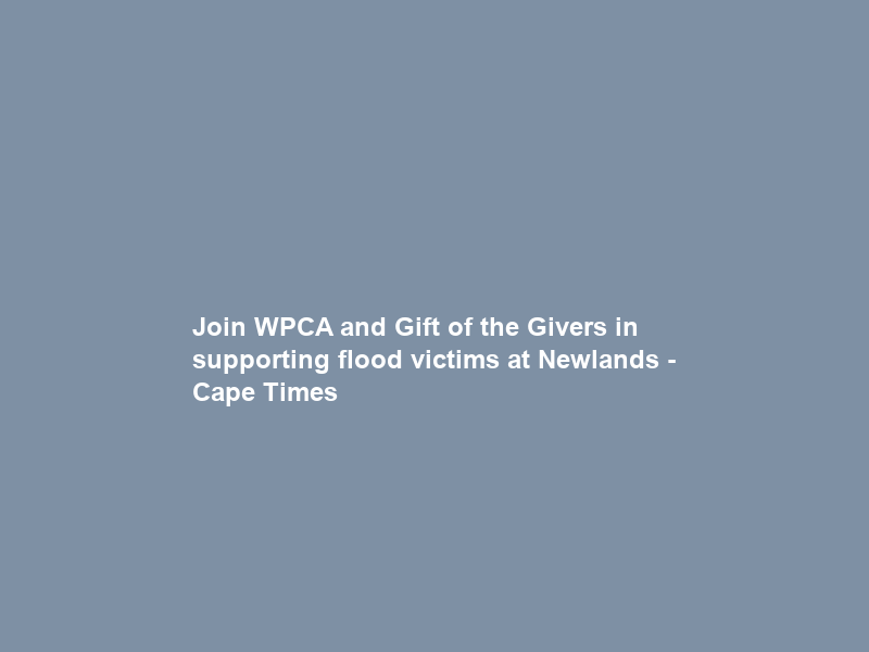 Join WPCA and Gift of the Givers in supporting flood victims at Newlands – Cape Times