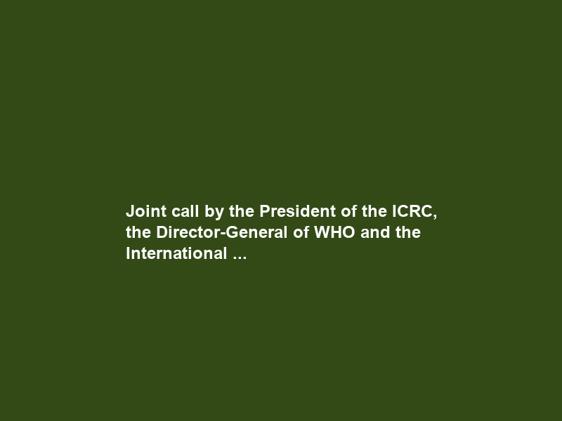 Joint call by the President of the ICRC, the Director-General of WHO and the International …