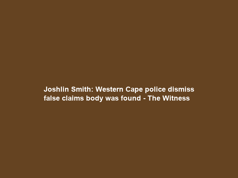 Joshlin Smith: Western Cape police dismiss false claims body was found – The Witness
