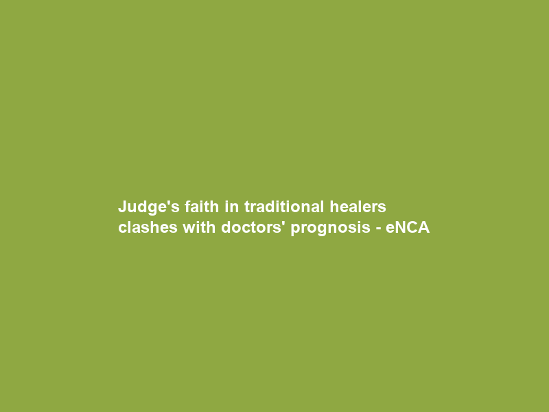 Judge’s faith in traditional healers clashes with doctors’ prognosis – eNCA