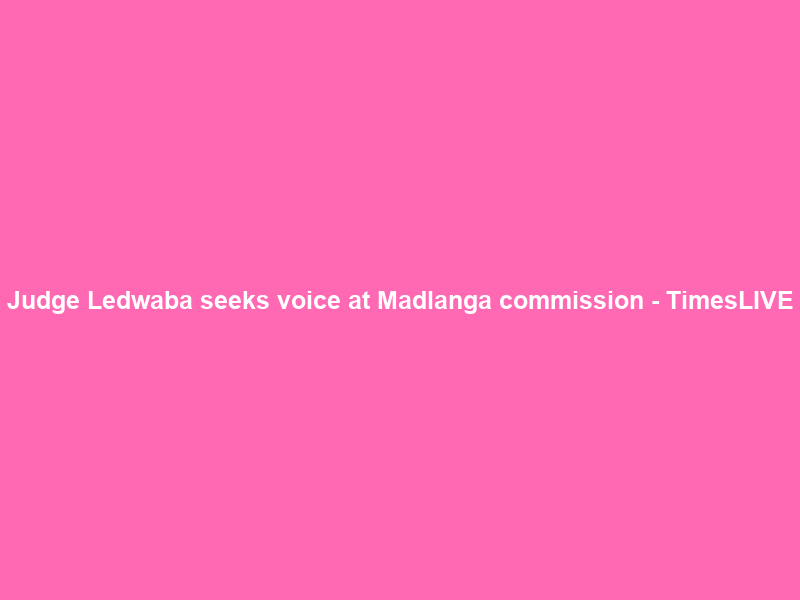 Judge Ledwaba seeks voice at Madlanga commission – TimesLIVE