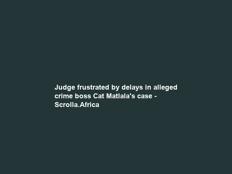 Judge frustrated by delays in alleged crime boss Cat Matlala’s case – Scrolla.Africa