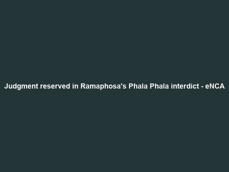 Judgment reserved in Ramaphosa’s Phala Phala interdict – eNCA