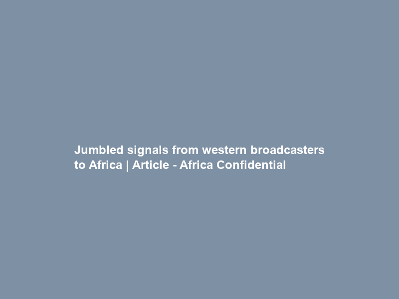 Jumbled signals from western broadcasters to Africa | Article – Africa Confidential