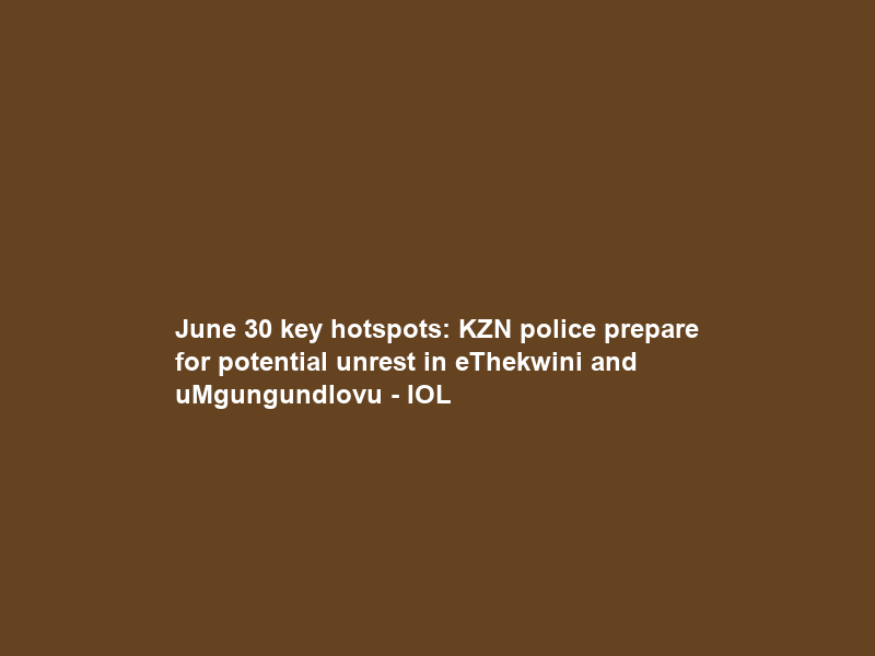 June 30 key hotspots: KZN police prepare for potential unrest in eThekwini and uMgungundlovu – IOL