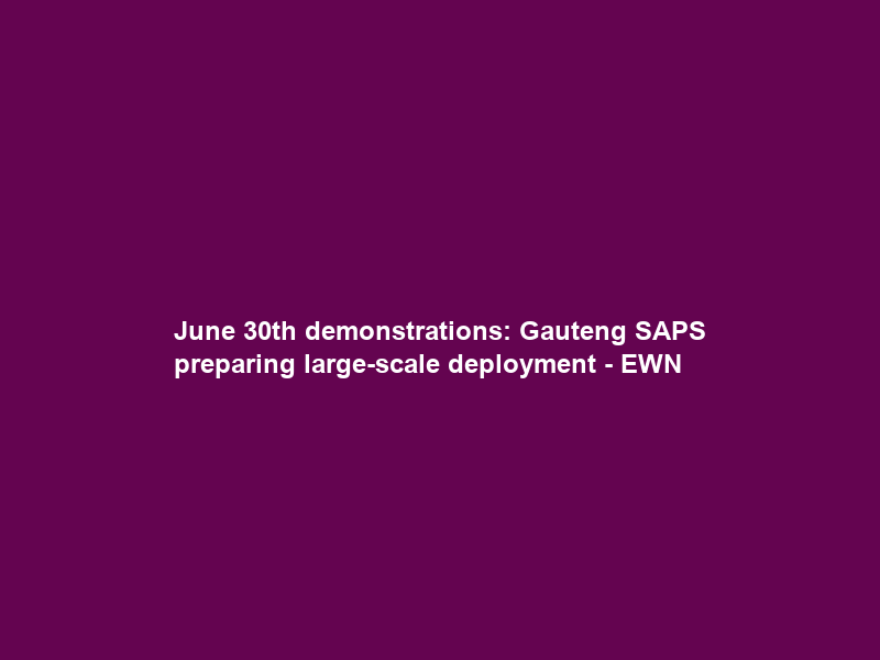 June 30th demonstrations: Gauteng SAPS preparing large-scale deployment – EWN