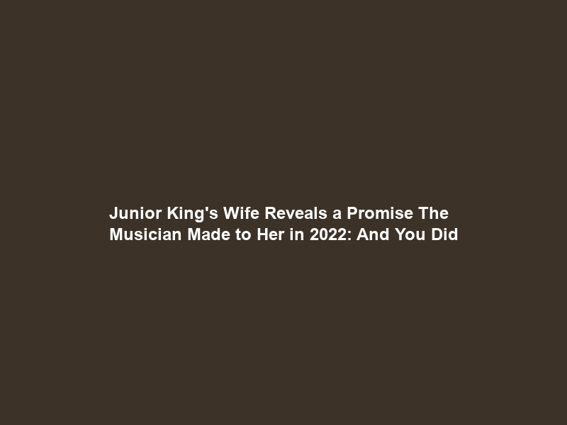 Junior King’s Wife Reveals a Promise The Musician Made to Her in 2022: “And You Did”