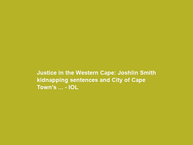 Justice in the Western Cape: Joshlin Smith kidnapping sentences and City of Cape Town’s … – IOL
