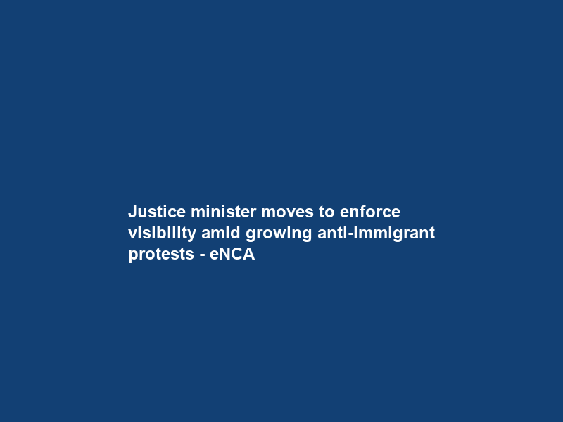 Justice minister moves to enforce visibility amid growing anti-immigrant protests – eNCA