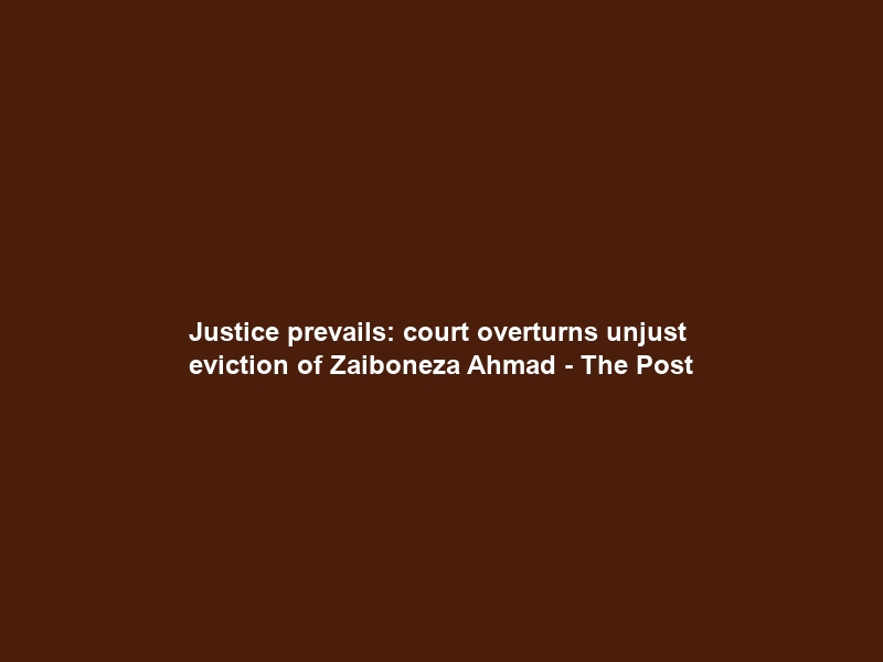 Justice prevails: court overturns unjust eviction of Zaiboneza Ahmad – The Post