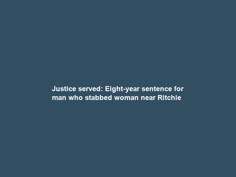 Justice served: Eight-year sentence for man who stabbed woman near Ritchie