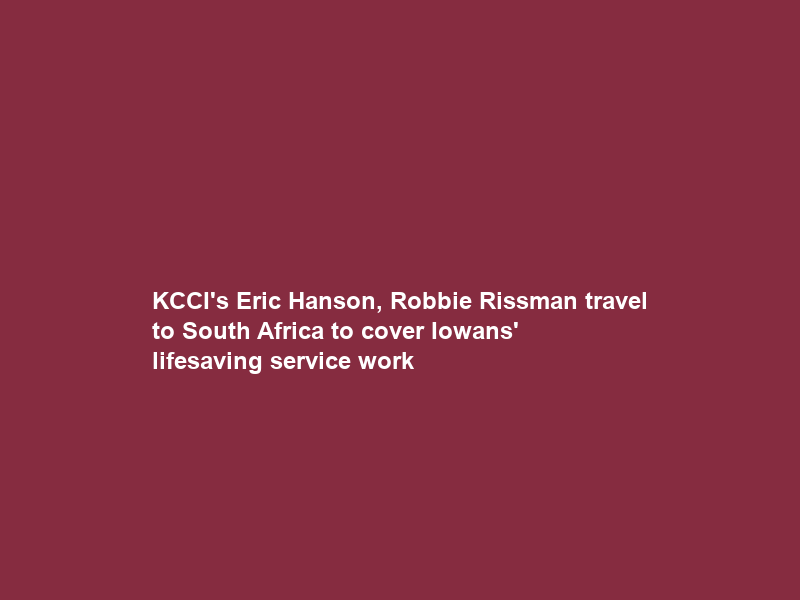 KCCI’s Eric Hanson, Robbie Rissman travel to South Africa to cover Iowans’ lifesaving service work