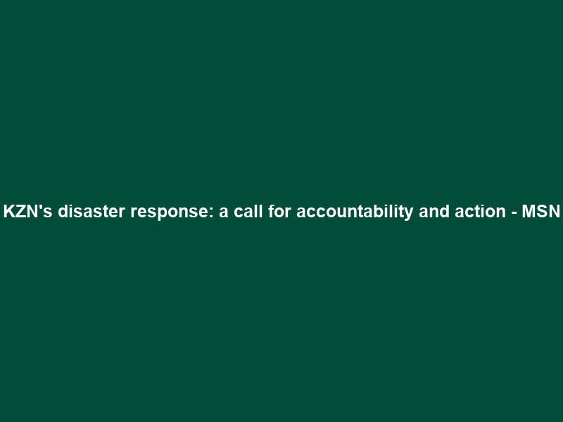 KZN’s disaster response: a call for accountability and action – MSN
