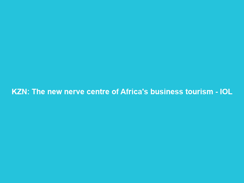 KZN: The new nerve centre of Africa’s business tourism – IOL