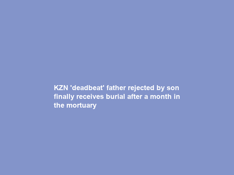 KZN ‘deadbeat’ father rejected by son finally receives burial after a month in the mortuary