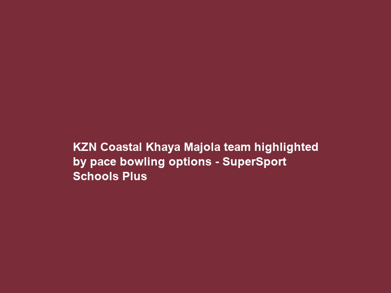 KZN Coastal Khaya Majola team highlighted by pace bowling options – SuperSport Schools Plus