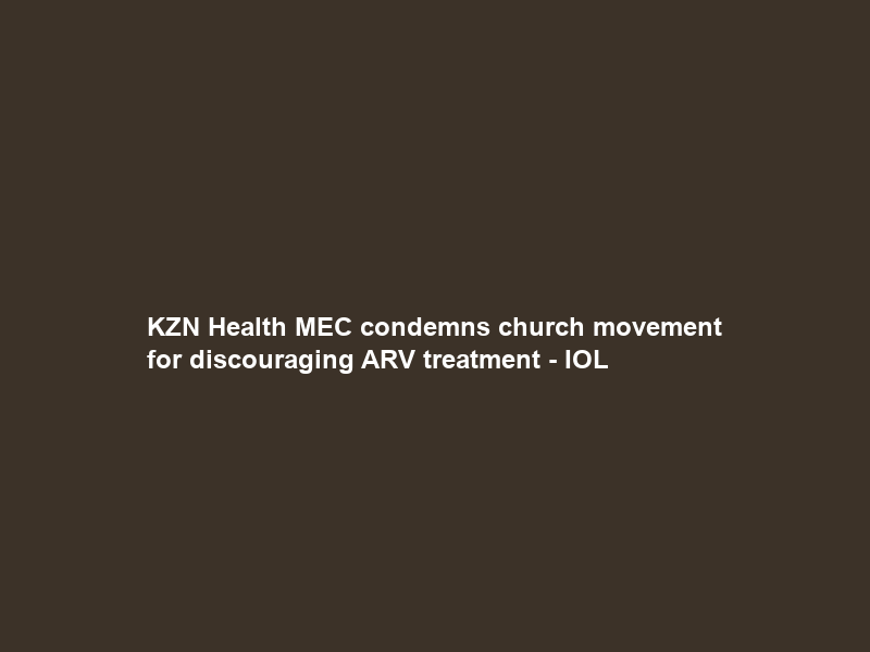 KZN Health MEC condemns church movement for discouraging ARV treatment – IOL