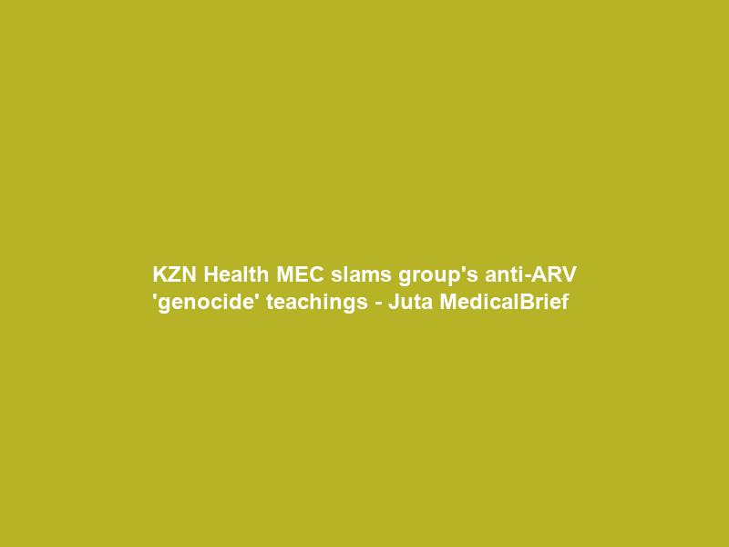 KZN Health MEC slams group’s anti-ARV ‘genocide’ teachings – Juta MedicalBrief