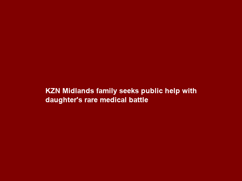 KZN Midlands family seeks public help with daughter’s rare medical battle