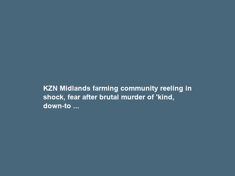 KZN Midlands farming community reeling in shock, fear after brutal murder of ‘kind, down-to …