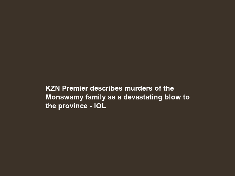 KZN Premier describes murders of the Monswamy family as a devastating blow to the province – IOL