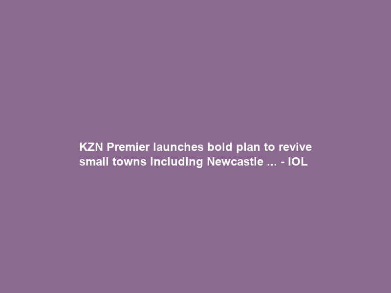 KZN Premier launches bold plan to revive small towns including Newcastle … – IOL