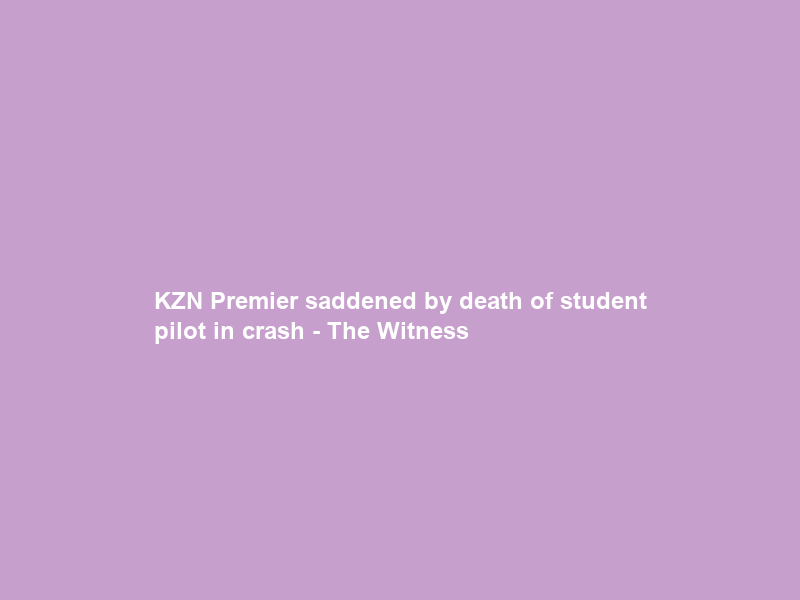 KZN Premier saddened by death of student pilot in crash – The Witness