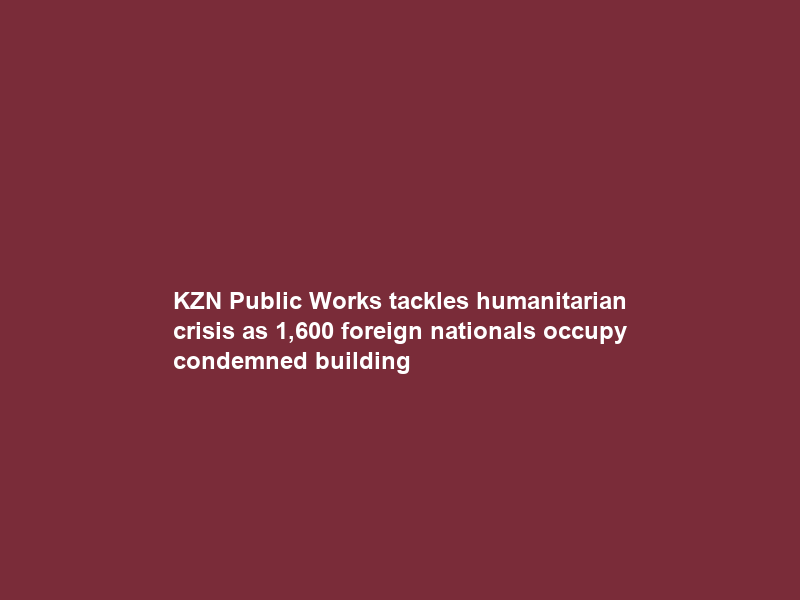 KZN Public Works tackles humanitarian crisis as 1,600 foreign nationals occupy condemned building