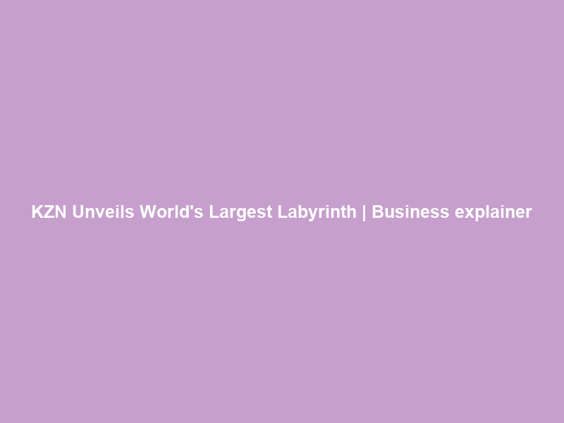 KZN Unveils World’s Largest Labyrinth | Business explainer