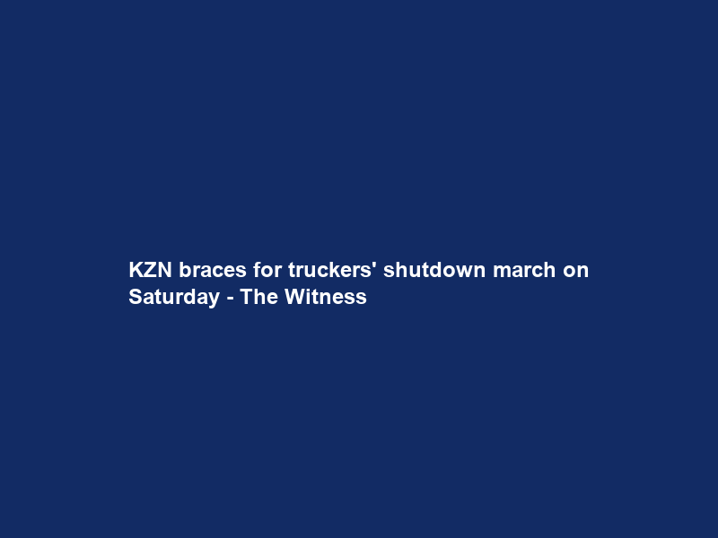 KZN braces for truckers’ shutdown march on Saturday – The Witness