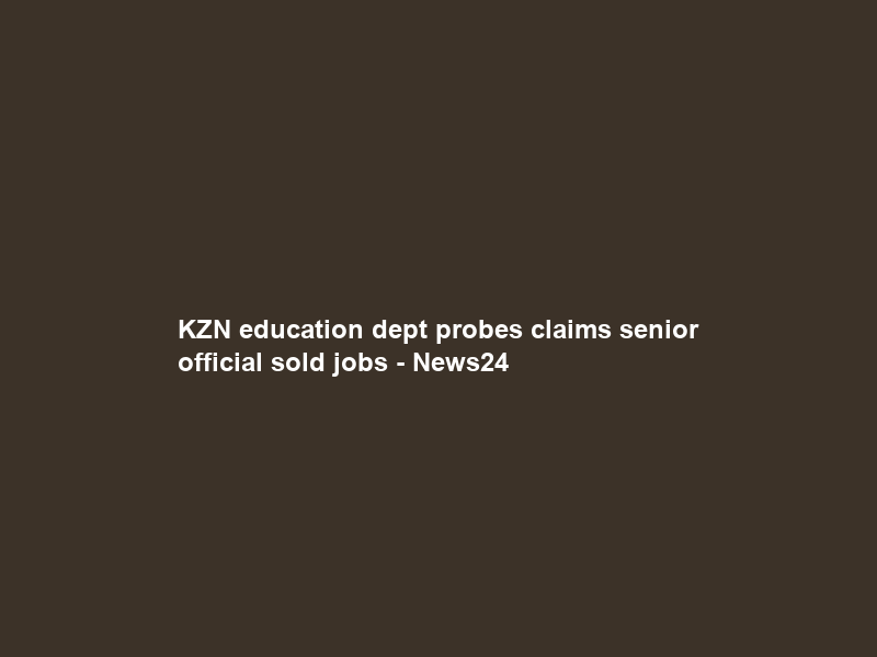 KZN education dept probes claims senior official sold jobs – News24