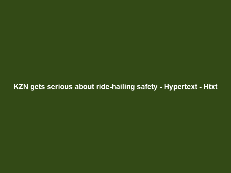 KZN gets serious about ride-hailing safety – Hypertext – Htxt