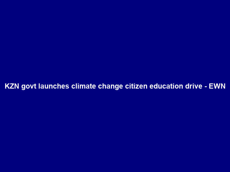 KZN govt launches climate change citizen education drive – EWN