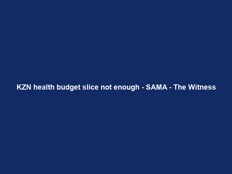 KZN health budget slice not enough – SAMA – The Witness